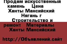 Продам искусственный камень  › Цена ­ 900 - Ханты-Мансийский, Нягань г. Строительство и ремонт » Материалы   . Ханты-Мансийский